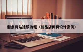 安陆甜点网站建设流程（甜品店网页设计案例）