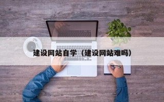 安陆建设网站自学（建设网站难吗）