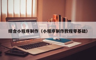 安陆综合小程序制作（小程序制作教程零基础）