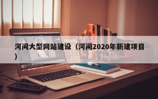 安陆河间大型网站建设（河间2020年新建项目）