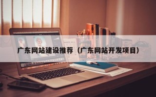安陆广东网站建设推荐（广东网站开发项目）