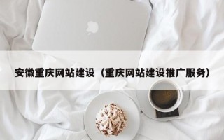 安陆安徽重庆网站建设（重庆网站建设推广服务）