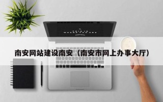 安陆南安网站建设南安（南安市网上办事大厅）