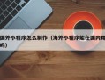 安陆国外小程序怎么制作（海外小程序能在国内用吗）