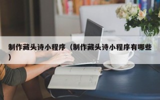安陆制作藏头诗小程序（制作藏头诗小程序有哪些）