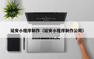 安陆延安小程序制作（延安小程序制作公司）
