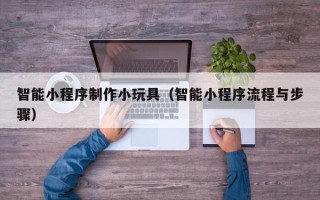安陆智能小程序制作小玩具（智能小程序流程与步骤）