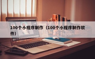 安陆100个小程序制作（100个小程序制作软件）